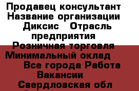 Продавец-консультант › Название организации ­ Диксис › Отрасль предприятия ­ Розничная торговля › Минимальный оклад ­ 9 000 - Все города Работа » Вакансии   . Свердловская обл.,Среднеуральск г.